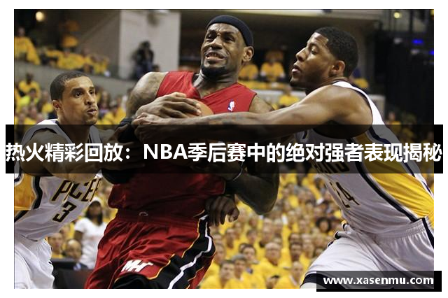 热火精彩回放：NBA季后赛中的绝对强者表现揭秘